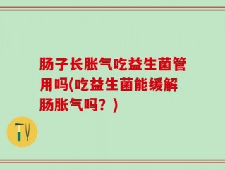 肠子长胀气吃益生菌管用吗(吃益生菌能缓解肠胀气吗？)