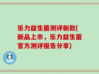 乐力益生菌测评新款(新品上市，乐力益生菌官方测评报告分享)
