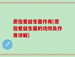 恩倍爱益生菌作用(恩倍爱益生菌的功效及作用详解)