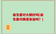 益生菌对大肠好吗(益生菌对肠道有益吗？)