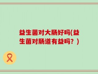 益生菌对大肠好吗(益生菌对肠道有益吗？)