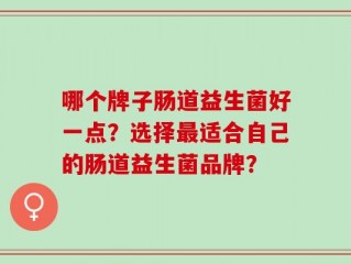 哪个牌子肠道益生菌好一点？选择最适合自己的肠道益生菌品牌？