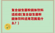 复合益生菌粉固体饮料适应症(复合益生菌粉固体饮料适用范围是什么？)