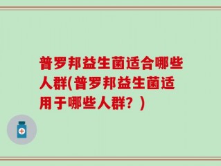 普罗邦益生菌适合哪些人群(普罗邦益生菌适用于哪些人群？)