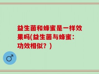 益生菌和蜂蜜是一样效果吗(益生菌与蜂蜜：功效相似？)