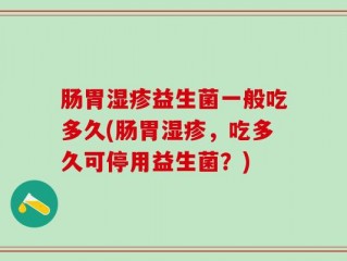 肠胃湿疹益生菌一般吃多久(肠胃湿疹，吃多久可停用益生菌？)