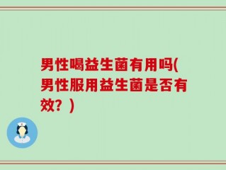 男性喝益生菌有用吗(男性服用益生菌是否有效？)