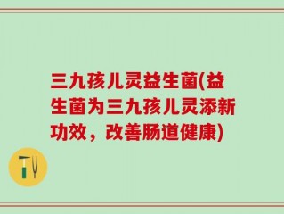 三九孩儿灵益生菌(益生菌为三九孩儿灵添新功效，改善肠道健康)
