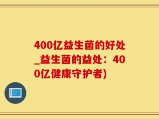 400亿益生菌的好处_益生菌的益处：400亿健康守护者)