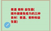 姜酒 姜粉 益生菌(提升健康免疫力的三种食材：姜酒、姜粉和益生菌)