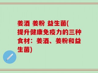 姜酒 姜粉 益生菌(提升健康免疫力的三种食材：姜酒、姜粉和益生菌)