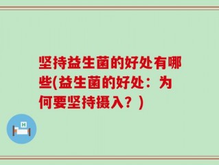 坚持益生菌的好处有哪些(益生菌的好处：为何要坚持摄入？)