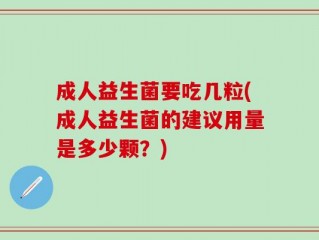 成人益生菌要吃几粒(成人益生菌的建议用量是多少颗？)