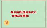 益生菌唇(提高免疫力 食用益生菌唇)