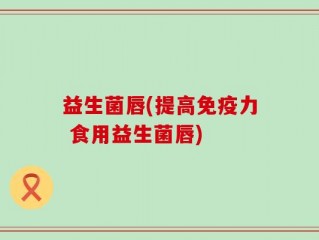 益生菌唇(提高免疫力 食用益生菌唇)
