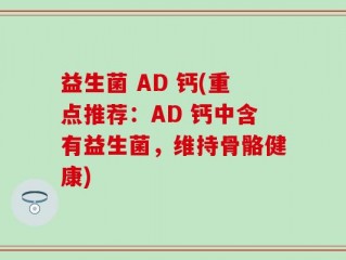 益生菌 AD 钙(重点推荐：AD 钙中含有益生菌，维持骨骼健康)