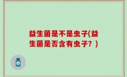 益生菌是不是虫子(益生菌是否含有虫子？)