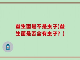 益生菌是不是虫子(益生菌是否含有虫子？)
