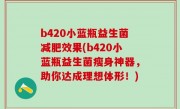b420小蓝瓶益生菌减肥效果(b420小蓝瓶益生菌瘦身神器，助你达成理想体形！)