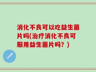 消化不良可以吃益生菌片吗(治疗消化不良可服用益生菌片吗？)