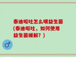 泰迪呕吐怎么喂益生菌(泰迪呕吐，如何使用益生菌缓解？)