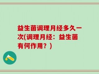 益生菌调理月经多久一次(调理月经：益生菌有何作用？)
