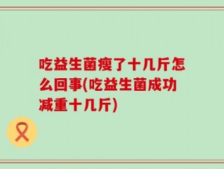 吃益生菌瘦了十几斤怎么回事(吃益生菌成功减重十几斤)