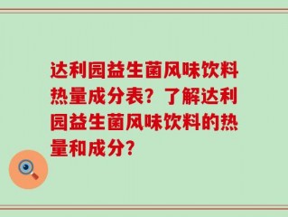 达利园益生菌风味饮料热量成分表？了解达利园益生菌风味饮料的热量和成分？