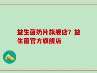 益生菌奶片旗舰店？益生菌官方旗舰店