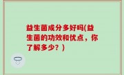 益生菌成分多好吗(益生菌的功效和优点，你了解多少？)
