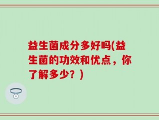 益生菌成分多好吗(益生菌的功效和优点，你了解多少？)