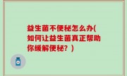 益生菌不便秘怎么办(如何让益生菌真正帮助你缓解便秘？)