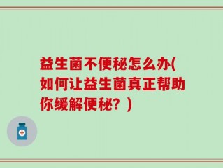 益生菌不便秘怎么办(如何让益生菌真正帮助你缓解便秘？)