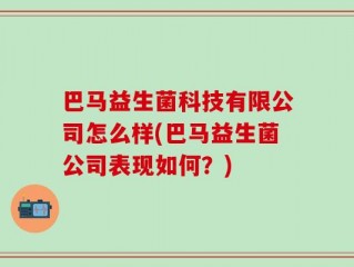 巴马益生菌科技有限公司怎么样(巴马益生菌公司表现如何？)