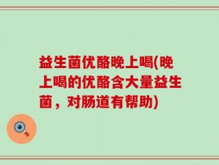益生菌优酪晚上喝(晚上喝的优酪含大量益生菌，对肠道有帮助)