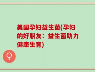 美国孕妇益生菌(孕妇的好朋友：益生菌助力健康生育)