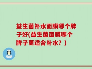 益生菌补水面膜哪个牌子好(益生菌面膜哪个牌子更适合补水？)