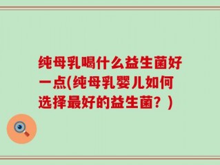 纯母乳喝什么益生菌好一点(纯母乳婴儿如何选择最好的益生菌？)