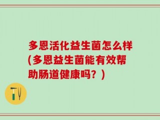 多恩活化益生菌怎么样(多恩益生菌能有效帮助肠道健康吗？)