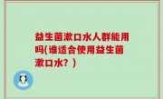益生菌漱口水人群能用吗(谁适合使用益生菌漱口水？)