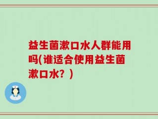 益生菌漱口水人群能用吗(谁适合使用益生菌漱口水？)