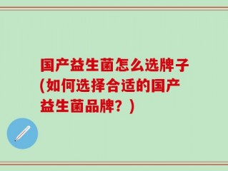 国产益生菌怎么选牌子(如何选择合适的国产益生菌品牌？)