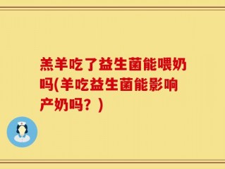 羔羊吃了益生菌能喂奶吗(羊吃益生菌能影响产奶吗？)
