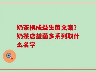 奶茶换成益生菌文案？奶茶店益菌多系列取什么名字