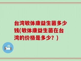 台湾敏体康益生菌多少钱(敏体康益生菌在台湾的价格是多少？)