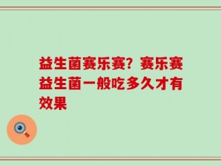 益生菌赛乐赛？赛乐赛益生菌一般吃多久才有效果