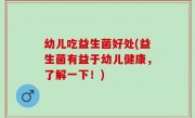 幼儿吃益生菌好处(益生菌有益于幼儿健康，了解一下！)