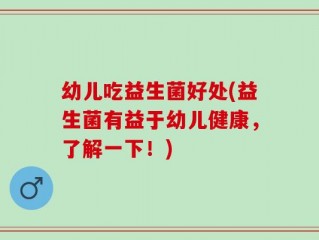 幼儿吃益生菌好处(益生菌有益于幼儿健康，了解一下！)