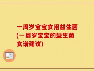 一周岁宝宝食用益生菌(一周岁宝宝的益生菌食谱建议)