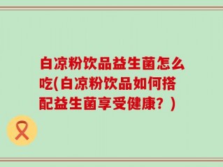 白凉粉饮品益生菌怎么吃(白凉粉饮品如何搭配益生菌享受健康？)